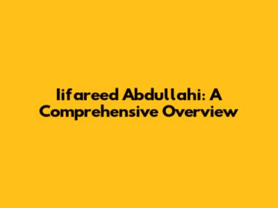 Iifareed Abdullahi: A Comprehensive Overview