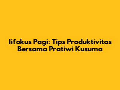 Iifokus Pagi: Tips Produktivitas Bersama Pratiwi Kusuma