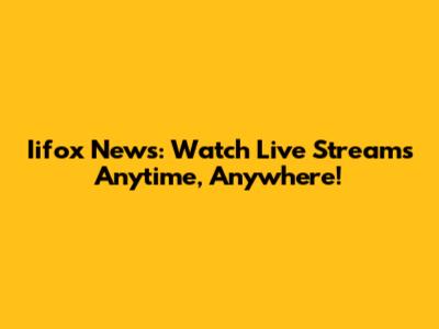 Iifox News: Watch Live Streams Anytime, Anywhere!
