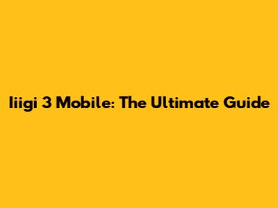 Iiigi 3 Mobile: The Ultimate Guide