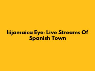 Iiijamaica Eye: Live Streams Of Spanish Town