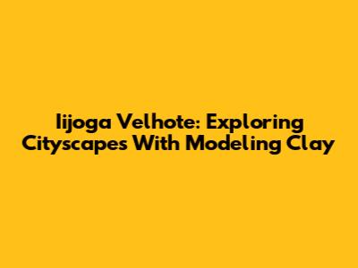 Iijoga Velhote: Exploring Cityscapes With Modeling Clay