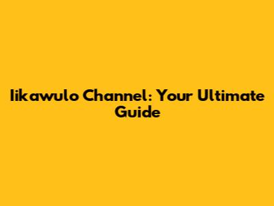 Iikawulo Channel: Your Ultimate Guide