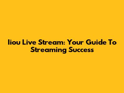 Iiou Live Stream: Your Guide To Streaming Success