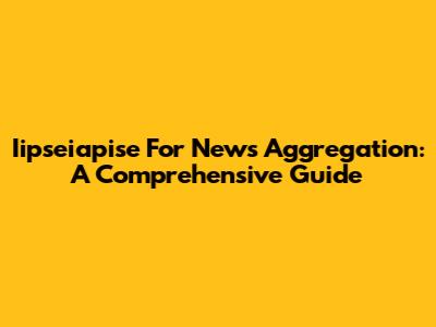 Iipseiapise For News Aggregation: A Comprehensive Guide