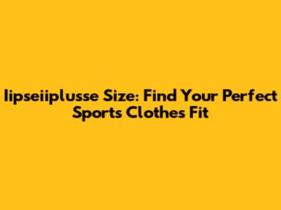 Iipseiiplusse Size: Find Your Perfect Sports Clothes Fit