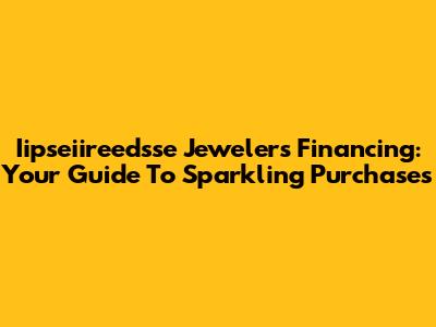 Iipseiireedsse Jewelers Financing: Your Guide To Sparkling Purchases