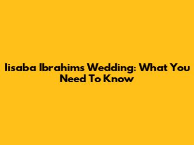 Iisaba Ibrahim's Wedding: What You Need To Know