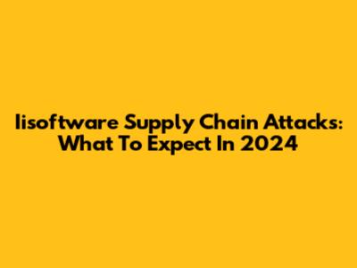 Iisoftware Supply Chain Attacks: What To Expect In 2024