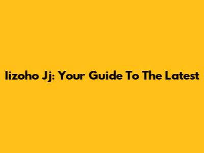 Iizoho Jj: Your Guide To The Latest