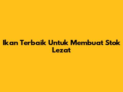 Ikan Terbaik Untuk Membuat Stok Lezat