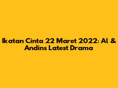 Ikatan Cinta 22 Maret 2022: Al & Andin's Latest Drama