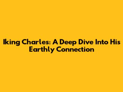 Iking Charles: A Deep Dive Into His Earthly Connection