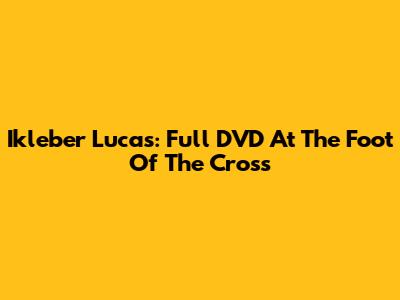Ikleber Lucas: Full DVD At The Foot Of The Cross