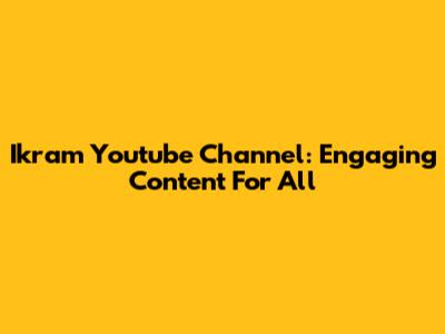 Ikram Youtube Channel: Engaging Content For All