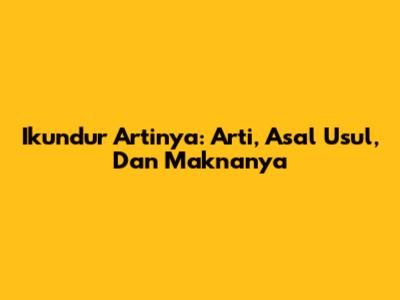 Ikundur Artinya: Arti, Asal Usul, Dan Maknanya