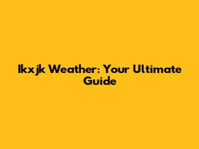 Ikxjk Weather: Your Ultimate Guide