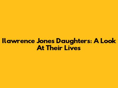 Ilawrence Jones' Daughters: A Look At Their Lives