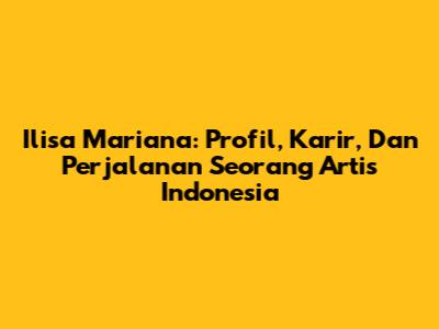 Ilisa Mariana: Profil, Karir, Dan Perjalanan Seorang Artis Indonesia