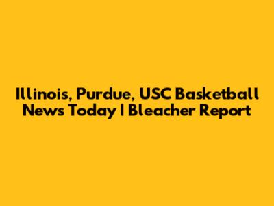 Illinois, Purdue, USC Basketball News Today | Bleacher Report