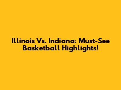 Illinois Vs. Indiana: Must-See Basketball Highlights!