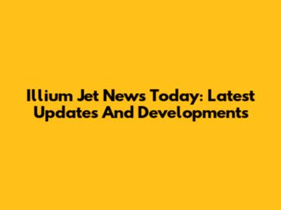 Illium Jet News Today: Latest Updates And Developments