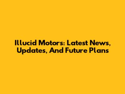 Illucid Motors: Latest News, Updates, And Future Plans