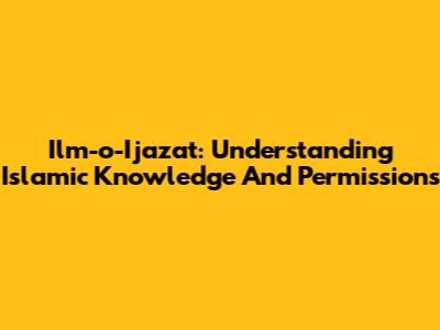 Ilm-o-Ijazat: Understanding Islamic Knowledge And Permissions