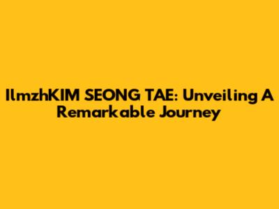 IlmzhKIM SEONG TAE: Unveiling A Remarkable Journey