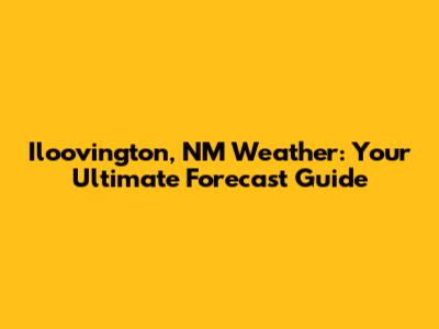 Iloovington, NM Weather: Your Ultimate Forecast Guide