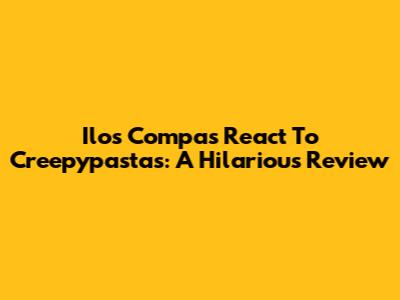 Ilos Compas React To Creepypastas: A Hilarious Review