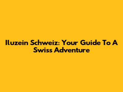 Iluzein Schweiz: Your Guide To A Swiss Adventure