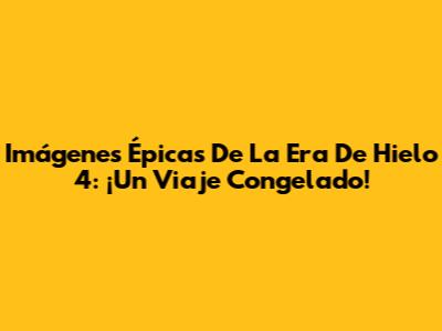 Imágenes Épicas De La Era De Hielo 4: ¡Un Viaje Congelado!