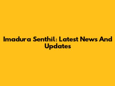 Imadura Senthil: Latest News And Updates