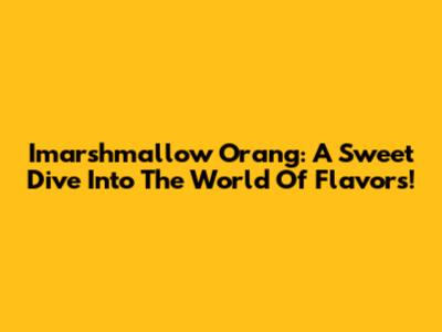 Imarshmallow Orang: A Sweet Dive Into The World Of Flavors!