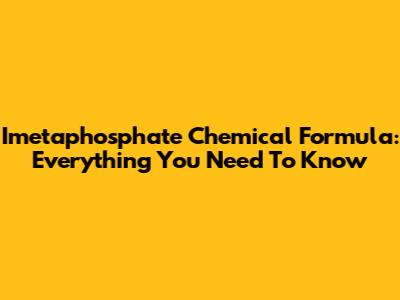 Imetaphosphate Chemical Formula: Everything You Need To Know