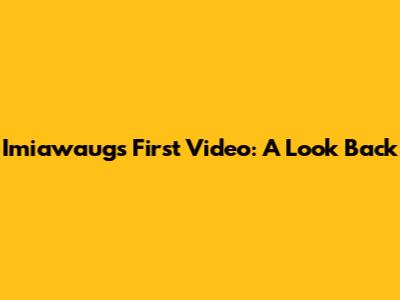 Imiawaug's First Video: A Look Back