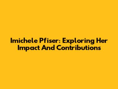 Imichele Pfiser: Exploring Her Impact And Contributions