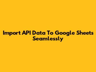 Import API Data To Google Sheets Seamlessly