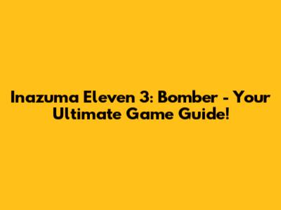 Inazuma Eleven 3: Bomber - Your Ultimate Game Guide!