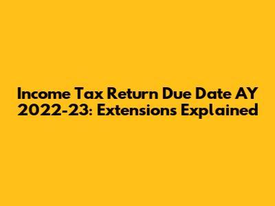 Income Tax Return Due Date AY 2022-23: Extensions Explained