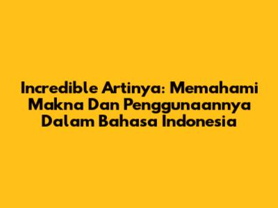 Incredible Artinya: Memahami Makna Dan Penggunaannya Dalam Bahasa Indonesia