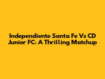 Independiente Santa Fe Vs CD Junior FC: A Thrilling Matchup
