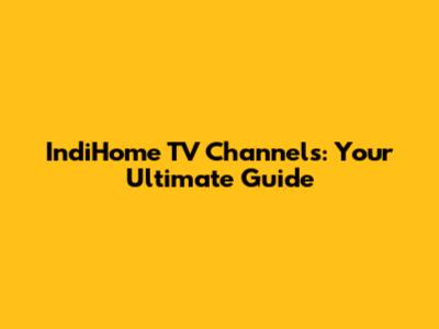 IndiHome TV Channels: Your Ultimate Guide