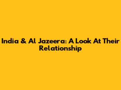 India & Al Jazeera: A Look At Their Relationship