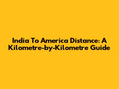 India To America Distance: A Kilometre-by-Kilometre Guide