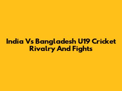 India Vs Bangladesh U19 Cricket Rivalry And Fights