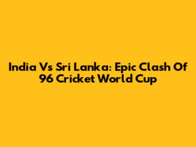 India Vs Sri Lanka: Epic Clash Of '96 Cricket World Cup