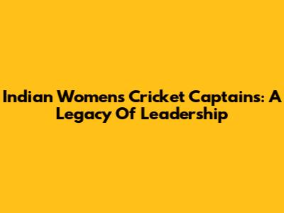 Indian Women's Cricket Captains: A Legacy Of Leadership