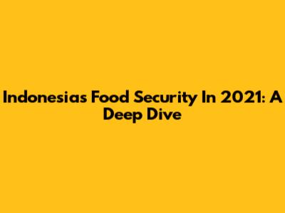 Indonesia's Food Security In 2021: A Deep Dive